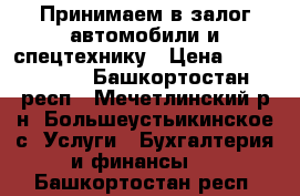 Принимаем в залог автомобили и спецтехнику › Цена ­ 1 000 000 - Башкортостан респ., Мечетлинский р-н, Большеустьикинское с. Услуги » Бухгалтерия и финансы   . Башкортостан респ.